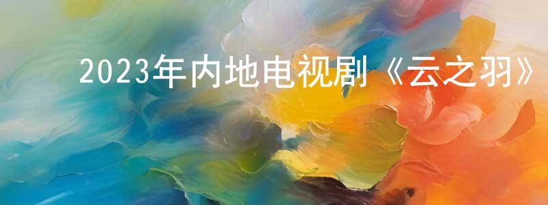 ﻿卜微微的个人主页,﻿2023年内地电视剧《云之羽》第24集[国语字幕]迅雷下载_电影天堂